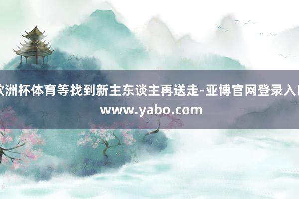 欧洲杯体育等找到新主东谈主再送走-亚博官网登录入口 www.yabo.com