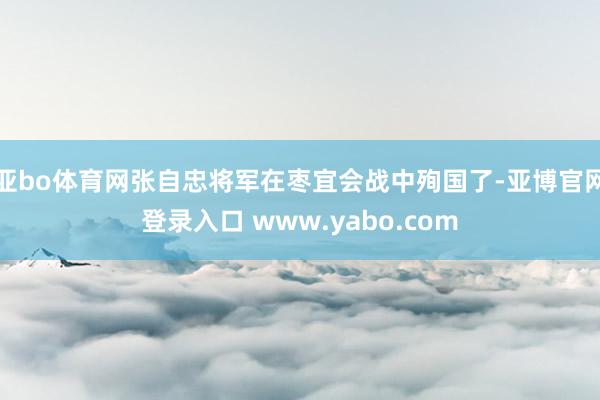 亚bo体育网张自忠将军在枣宜会战中殉国了-亚博官网登录入口 www.yabo.com