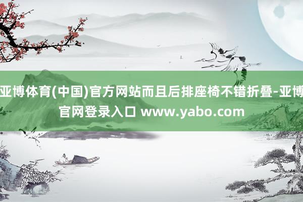亚博体育(中国)官方网站而且后排座椅不错折叠-亚博官网登录入口 www.yabo.com