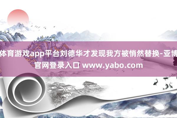 体育游戏app平台刘德华才发现我方被悄然替换-亚博官网登录入口 www.yabo.com