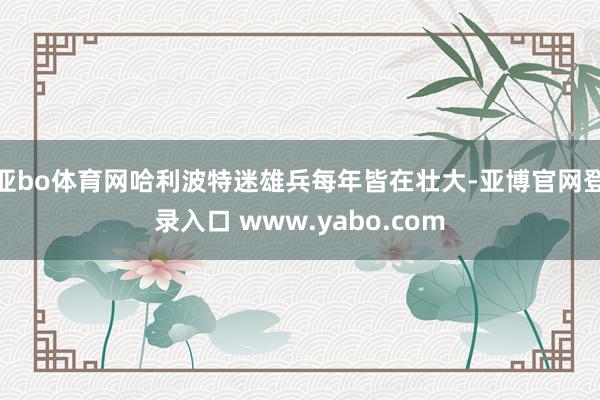 亚bo体育网哈利波特迷雄兵每年皆在壮大-亚博官网登录入口 www.yabo.com