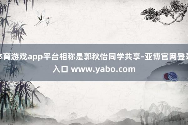 体育游戏app平台相称是郭秋怡同学共享-亚博官网登录入口 www.yabo.com