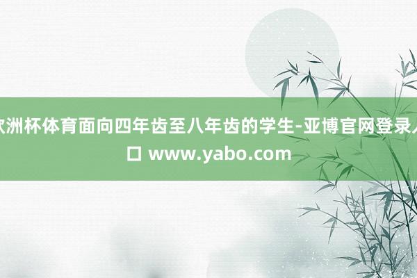欧洲杯体育面向四年齿至八年齿的学生-亚博官网登录入口 www.yabo.com
