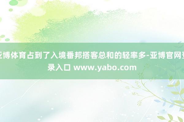 亚博体育占到了入境番邦搭客总和的轻率多-亚博官网登录入口 www.yabo.com