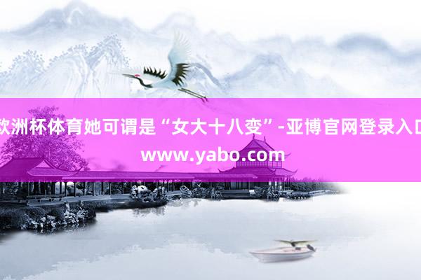 欧洲杯体育她可谓是“女大十八变”-亚博官网登录入口 www.yabo.com