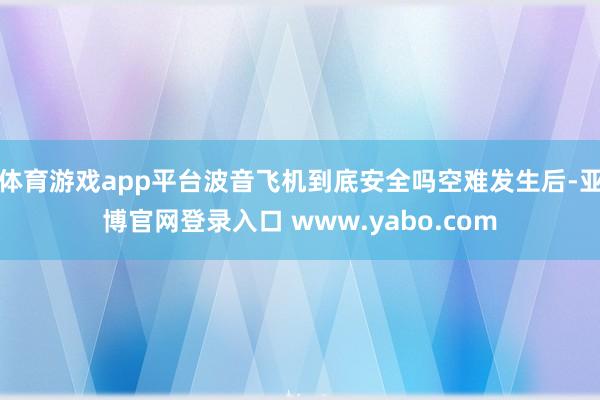 体育游戏app平台波音飞机到底安全吗空难发生后-亚博官网登录入口 www.yabo.com