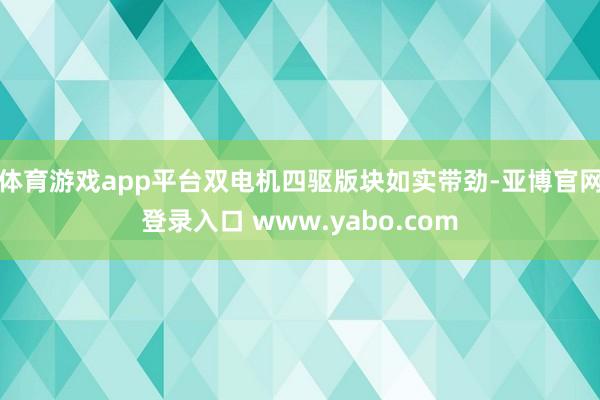 体育游戏app平台双电机四驱版块如实带劲-亚博官网登录入口 www.yabo.com