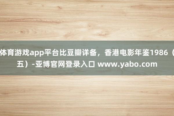 体育游戏app平台比豆瓣详备，香港电影年鉴1986（五）-亚博官网登录入口 www.yabo.com