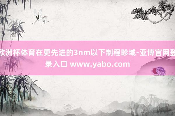 欧洲杯体育在更先进的3nm以下制程畛域-亚博官网登录入口 www.yabo.com