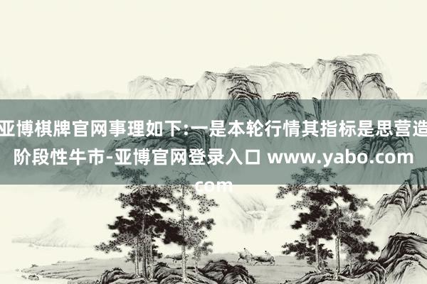 亚博棋牌官网事理如下:一是本轮行情其指标是思营造阶段性牛市-亚博官网登录入口 www.yabo.com