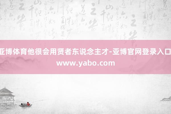 亚博体育他很会用贤者东说念主才-亚博官网登录入口 www.yabo.com