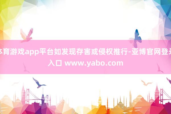 体育游戏app平台如发现存害或侵权推行-亚博官网登录入口 www.yabo.com
