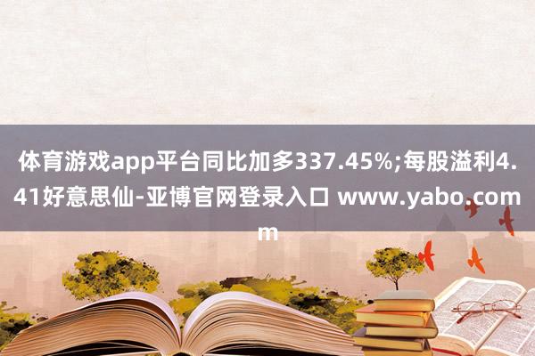 体育游戏app平台同比加多337.45%;每股溢利4.41好意思仙-亚博官网登录入口 www.yabo.com