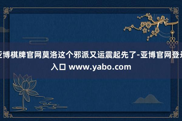 亚博棋牌官网莫洛这个邪派又运震起先了-亚博官网登录入口 www.yabo.com