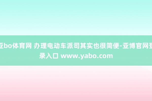 亚bo体育网 办理电动车派司其实也很简便-亚博官网登录入口 www.yabo.com