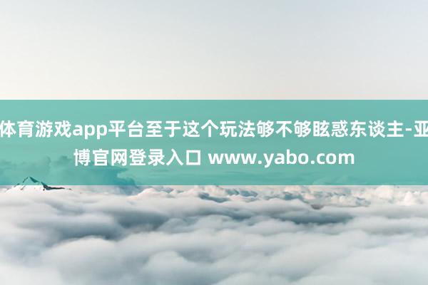 体育游戏app平台至于这个玩法够不够眩惑东谈主-亚博官网登录入口 www.yabo.com