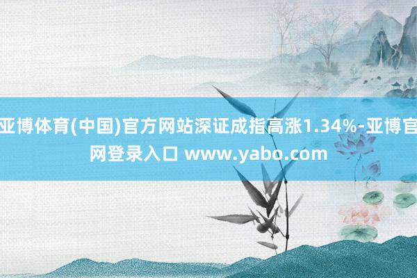 亚博体育(中国)官方网站深证成指高涨1.34%-亚博官网登录入口 www.yabo.com