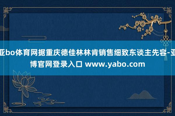 亚bo体育网据重庆德佳林林肯销售细致东谈主先容-亚博官网登录入口 www.yabo.com