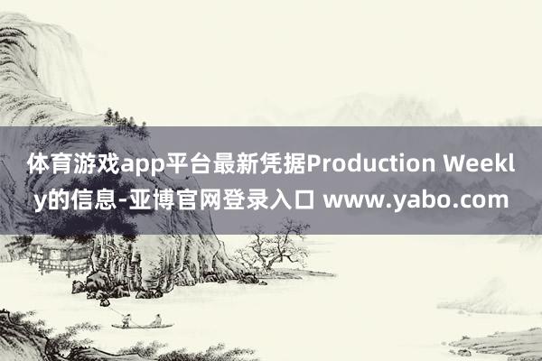 体育游戏app平台最新凭据Production Weekly的信息-亚博官网登录入口 www.yabo.com