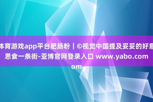 体育游戏app平台肥肠粉｜©视觉中国提及妥妥的好意思食一条街-亚博官网登录入口 www.yabo.com