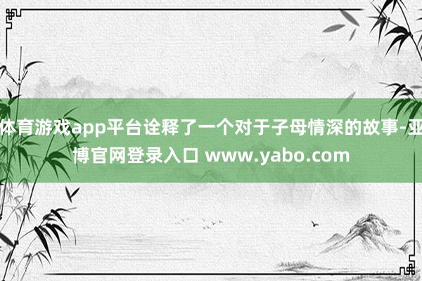 体育游戏app平台诠释了一个对于子母情深的故事-亚博官网登录入口 www.yabo.com