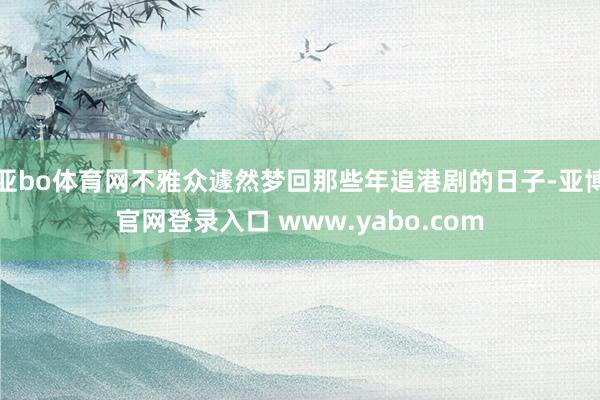 亚bo体育网不雅众遽然梦回那些年追港剧的日子-亚博官网登录入口 www.yabo.com