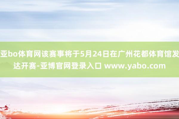 亚bo体育网该赛事将于5月24日在广州花都体育馆发达开赛-亚博官网登录入口 www.yabo.com