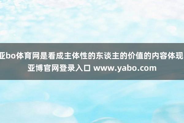 亚bo体育网是看成主体性的东谈主的价值的内容体现-亚博官网登录入口 www.yabo.com
