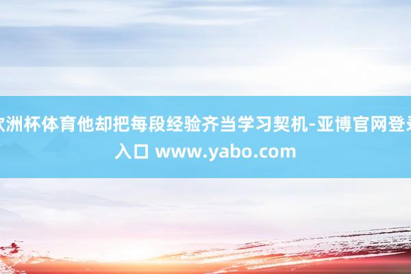 欧洲杯体育他却把每段经验齐当学习契机-亚博官网登录入口 www.yabo.com
