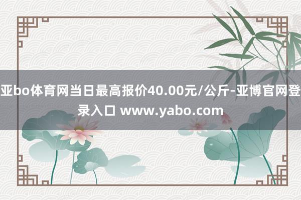 亚bo体育网当日最高报价40.00元/公斤-亚博官网登录入口 www.yabo.com