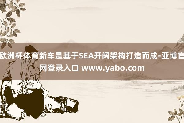 欧洲杯体育新车是基于SEA开阔架构打造而成-亚博官网登录入口 www.yabo.com