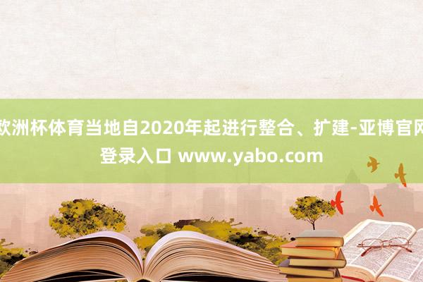 欧洲杯体育当地自2020年起进行整合、扩建-亚博官网登录入口 www.yabo.com