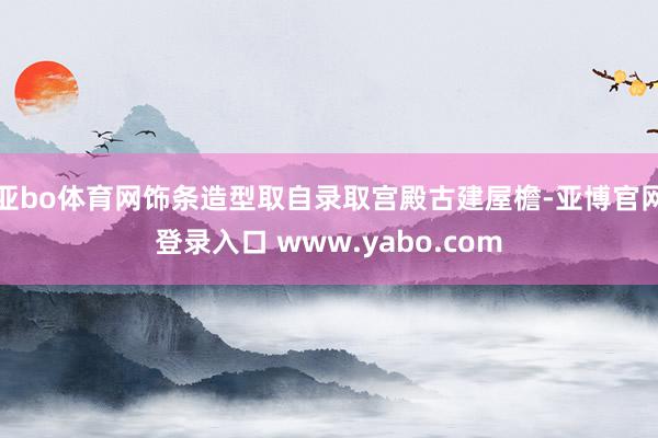 亚bo体育网饰条造型取自录取宫殿古建屋檐-亚博官网登录入口 www.yabo.com