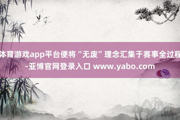 体育游戏app平台便将“无废”理念汇集于赛事全过程-亚博官网登录入口 www.yabo.com