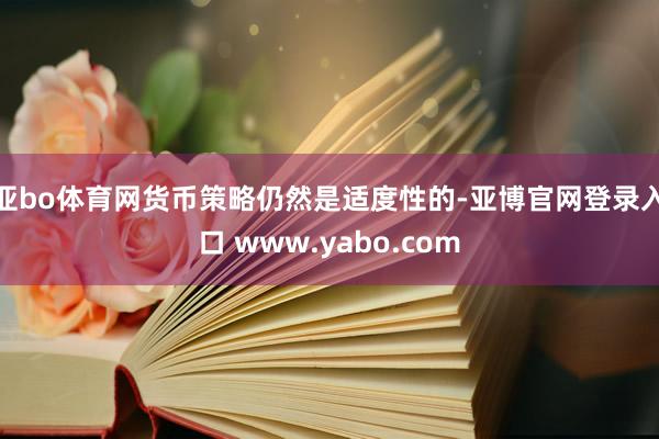 亚bo体育网货币策略仍然是适度性的-亚博官网登录入口 www.yabo.com