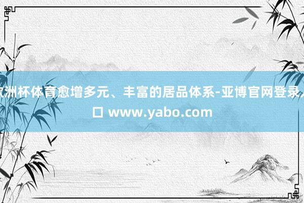 欧洲杯体育愈增多元、丰富的居品体系-亚博官网登录入口 www.yabo.com
