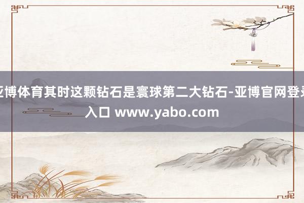 亚博体育其时这颗钻石是寰球第二大钻石-亚博官网登录入口 www.yabo.com