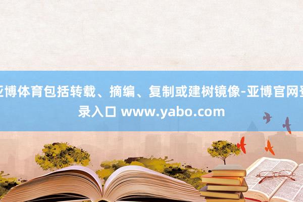 亚博体育包括转载、摘编、复制或建树镜像-亚博官网登录入口 www.yabo.com