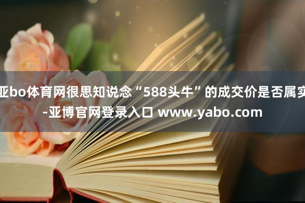 亚bo体育网很思知说念“588头牛”的成交价是否属实-亚博官网登录入口 www.yabo.com