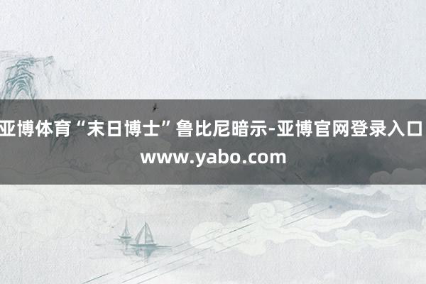 亚博体育“末日博士”鲁比尼暗示-亚博官网登录入口 www.yabo.com