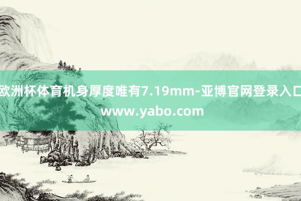 欧洲杯体育机身厚度唯有7.19mm-亚博官网登录入口 www.yabo.com