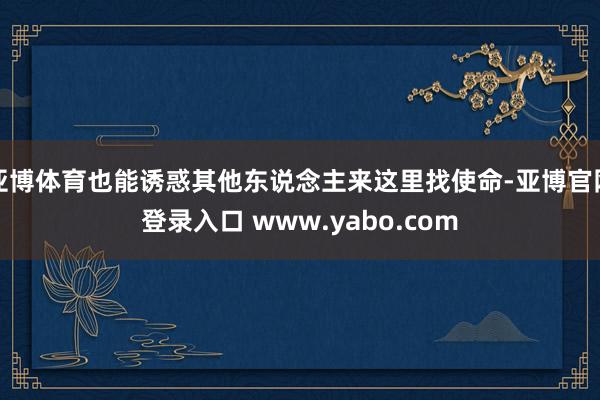 亚博体育也能诱惑其他东说念主来这里找使命-亚博官网登录入口 www.yabo.com