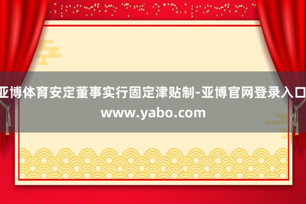 亚博体育安定董事实行固定津贴制-亚博官网登录入口 www.yabo.com