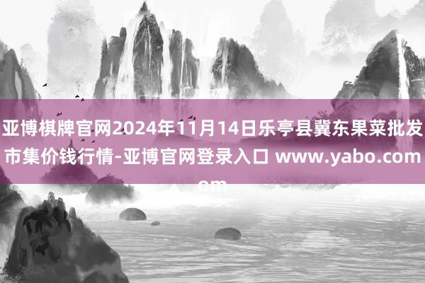 亚博棋牌官网2024年11月14日乐亭县冀东果菜批发市集价钱行情-亚博官网登录入口 www.yabo.com