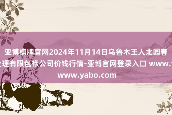 亚博棋牌官网2024年11月14日乌鲁木王人北园春果业霸术处理有限包袱公司价钱行情-亚博官网登录入口 www.yabo.com