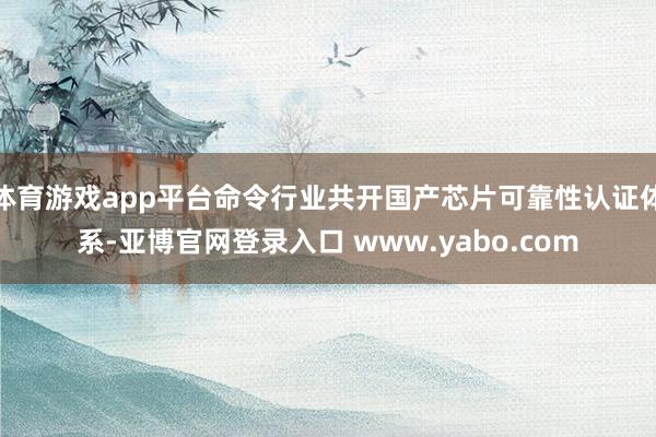 体育游戏app平台命令行业共开国产芯片可靠性认证体系-亚博官网登录入口 www.yabo.com