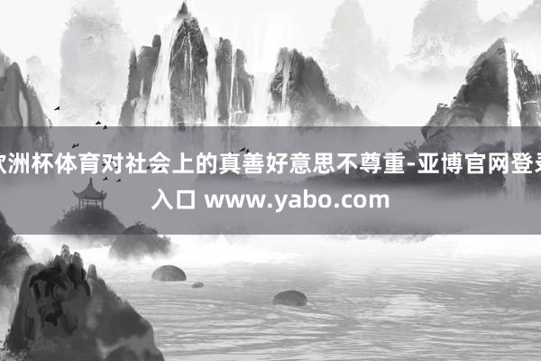 欧洲杯体育对社会上的真善好意思不尊重-亚博官网登录入口 www.yabo.com