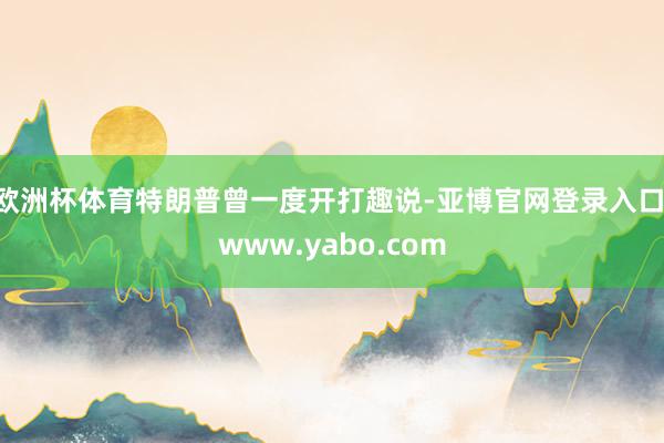 欧洲杯体育　　特朗普曾一度开打趣说-亚博官网登录入口 www.yabo.com