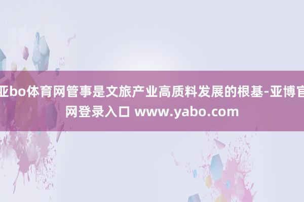 亚bo体育网管事是文旅产业高质料发展的根基-亚博官网登录入口 www.yabo.com