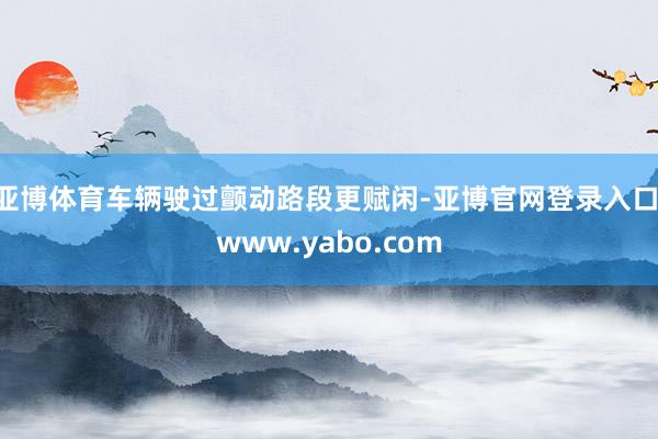 亚博体育车辆驶过颤动路段更赋闲-亚博官网登录入口 www.yabo.com